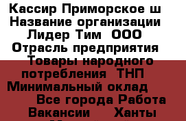 Кассир Приморское ш › Название организации ­ Лидер Тим, ООО › Отрасль предприятия ­ Товары народного потребления (ТНП) › Минимальный оклад ­ 25 000 - Все города Работа » Вакансии   . Ханты-Мансийский,Нефтеюганск г.